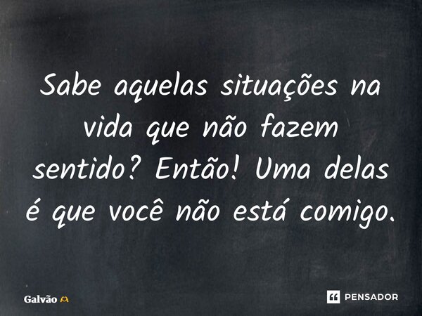 ⁠Sabe aquelas situações na vida que não fazem sentido? Então! Uma delas é que você não está comigo.... Frase de Galvão.