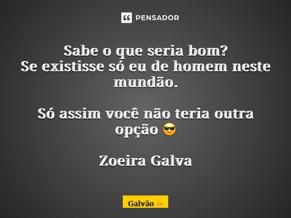 ⁠Sabe o que seria bom? Se existisse só eu de homem neste mundão. Só assim você não teria outra opção 😎 Zoeira Galvão... Frase de Galvão.