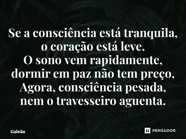 ⁠Se a consciência está tranquila, o coração está leve. O sono vem rapidamente, dormir em paz não tem preço, Agora, consciência pesada, nem o travesseiro aguenta... Frase de Galvão.