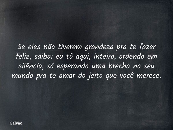 Se eles não tiverem grandeza pra te fazer feliz, saiba: eu tô aqui, inteiro, ardendo em silêncio, só esperando uma brecha no seu mundo pra te amar do jeito que ... Frase de Galvão.