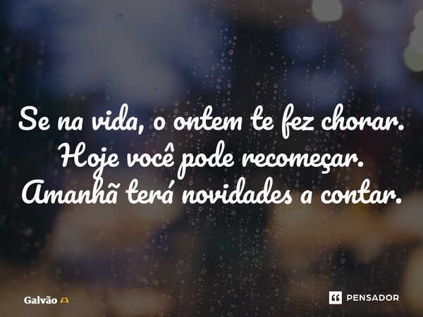 ⁠Se na vida, o ontem te fez chorar. Hoje você pode recomeçar. Amanhã terá novidades a contar.... Frase de Galvão.