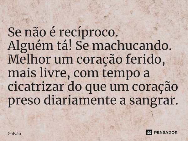 ⁠Se não é recíproco. Alguém tá! Se machucando. Melhor um coração ferido, mais livre, com tempo a cicatrizar do que um coração preso diariamente a sangrar.... Frase de Galvão.