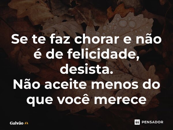 ⁠Se te faz chorar e não é de felicidade, desista. Não aceite menos do que você mereceEu... Frase de Galvão.