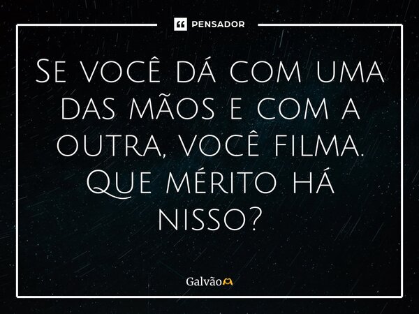⁠Se você dá com uma das mãos e com a outra, você filma. Que mérito há nisso?... Frase de Galvão.