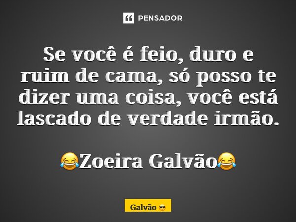 ⁠Se você é feio, duro e ruim de cama, só posso te dizer uma coisa, você está lascado de verdade irmão. 😂Zoeira Galvão😂... Frase de Galvão.