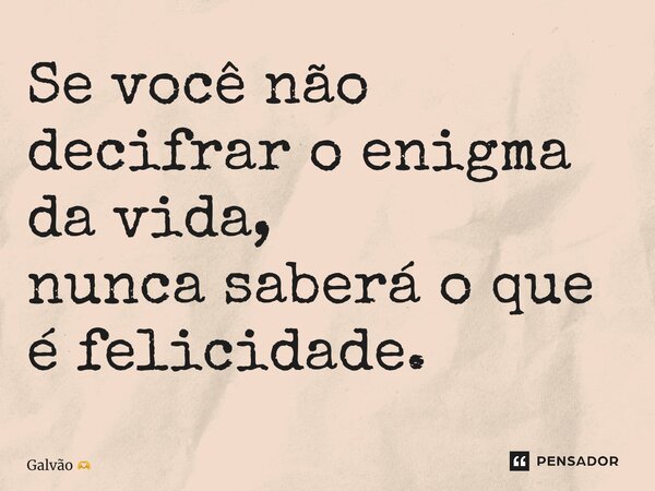 Se você não decifrar o enigma da vida, nunca saberá o que é felicidade⁠.... Frase de Galvão.