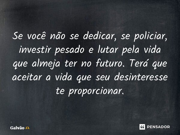 ⁠⁠Se você não se dedicar, se policiar, investir pesado e lutar pela vida que almeja ter no futuro. Terá que aceitar a vida que seu desinteresse te proporcionar.... Frase de Galvão.