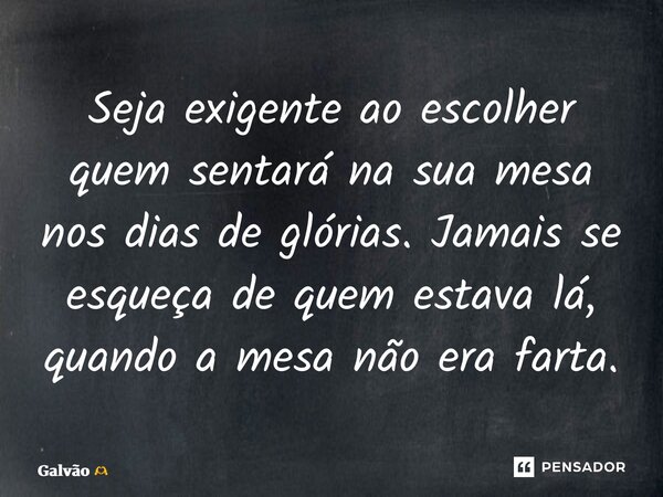 ⁠Seja exigente ao escolher quem sentará na sua mesa nos dias de glórias. Jamais se esqueça de quem estava lá, quando a mesa não era farta.... Frase de Galvão.