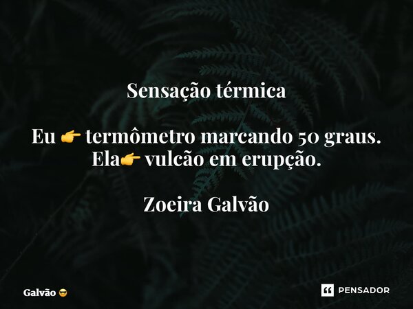 ⁠Sensação térmica Eu 👉termômetro marcando 50 graus. Ela👉 vulcão em erupção. Zoeira Galvão... Frase de Galvão.