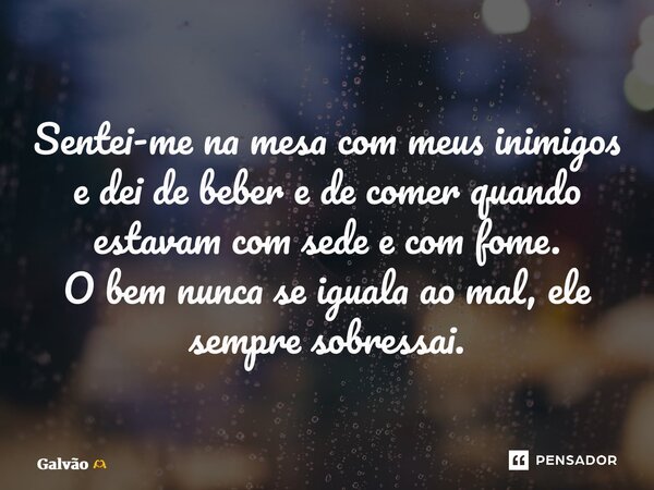 ⁠Sentei-me na mesa com meus inimigos e dei de beber e de comer quando estavam com sede e com fome. O bem nunca se iguala ao mal, ele sempre sobressai.... Frase de Galvão.