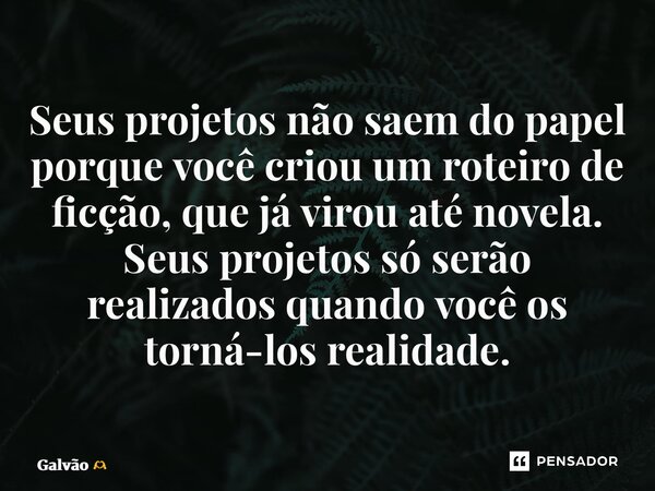 ⁠⁠Seus projetos não saem do papel porque você criou um roteiro de ficção, que já virou até novela. Seus projetos só serão realizados quando você os torná-los re... Frase de Galvão.