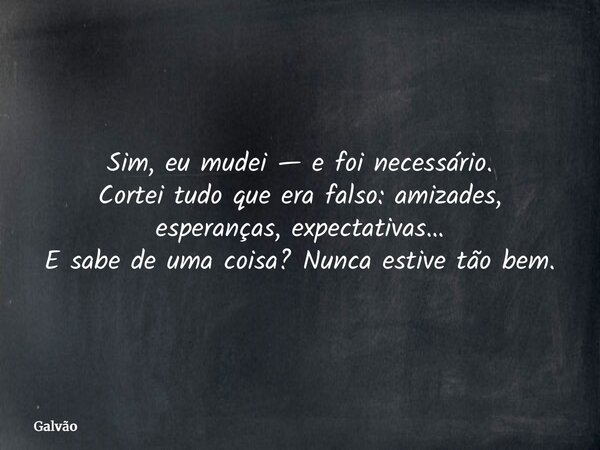 Sim, eu mudei — e foi necessário. Cortei tudo que era falso: amizades, esperanças, expectativas… E sabe de uma coisa? Nunca estive tão bem.... Frase de Galvão.