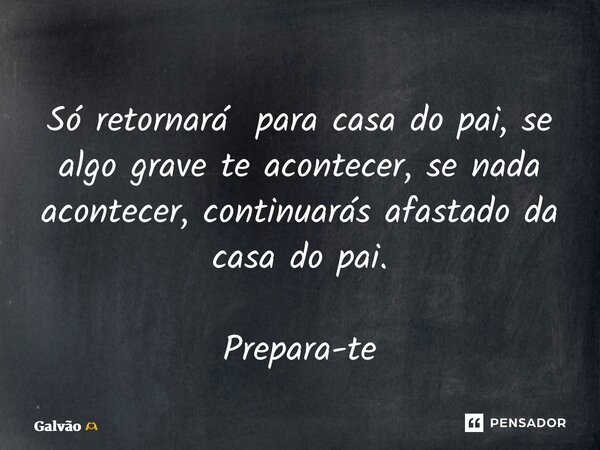 ⁠Só retornará para casa do pai, se algo grave te acontecer, se nada acontecer, continuarás afastado da casa do pai. Prepara-te... Frase de Galvão.