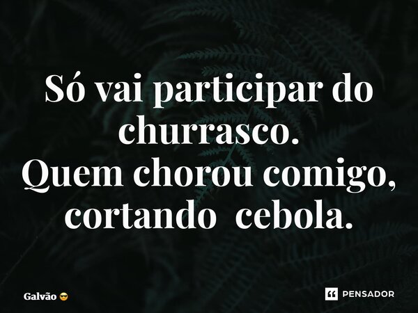 ⁠Só vai participar do churrasco. Quem chorou comigo, cortando cebola.... Frase de Galvão.