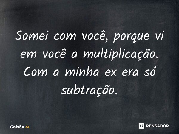 ⁠Somei com você, porque vi em você a multiplicação. Com a minha ex era só subtração.... Frase de Galvão.