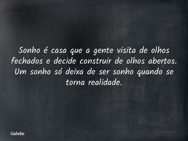 Sonho é casa que a gente visita de olhos fechados e decide construir de olhos abertos. Um sonho só deixa de ser sonho quando se torna realidade.... Frase de Galvão.