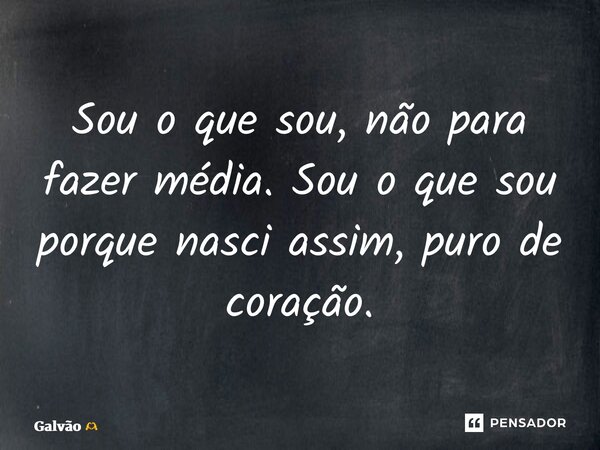 ⁠Sou o que sou, não para fazer média. Sou o que sou porque nasci assim, puro de coração.... Frase de Galvão.