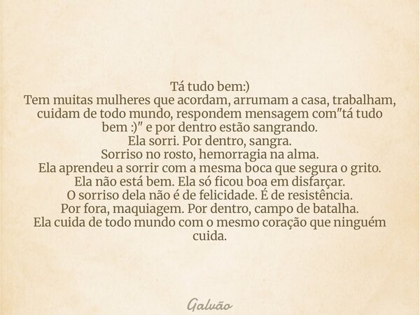 Tá tudo bem:) Tem muitas mulheres que acordam, arrumam a casa, trabalham, cuidam de todo mundo, respondem mensagem com "tá tudo bem :)" e por dentro e... Frase de Galvão.