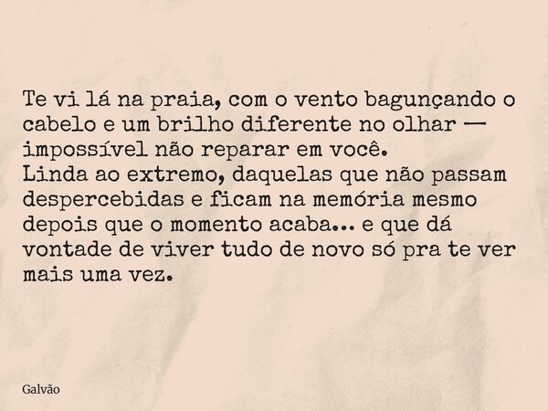 Te vi lá na praia, com o vento bagunçando o cabelo e um brilho diferente no olhar — impossível não reparar em você. Linda ao extremo, daquelas que não passam de... Frase de Galvão.