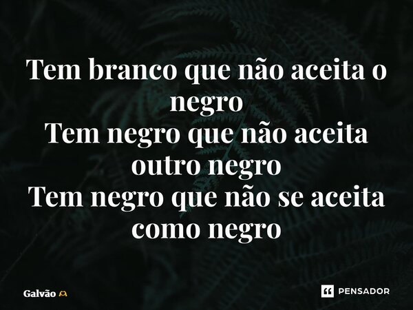 ⁠⁠Tem branco que não aceita o negro Tem negro que não aceita outro negro Tem negro que não se aceita como negro... Frase de Galvão.