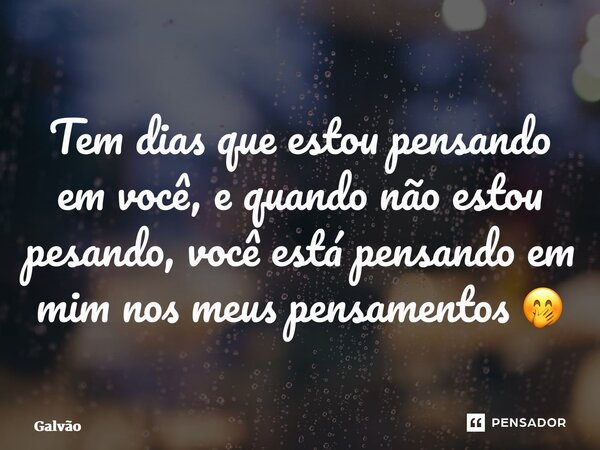 ⁠Tem dias que estou pensando em você, e quando não estou pesando, você está pensando em mim nos meus pensamentos 🤭... Frase de Galvão.