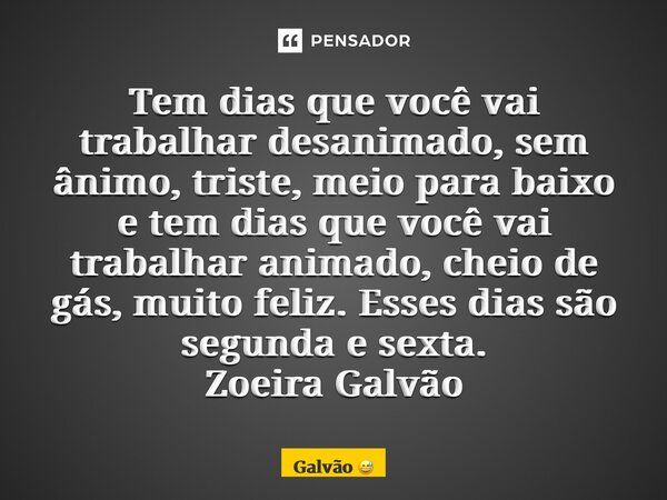 ⁠Tem dias que você vai trabalhar desanimado, sem ânimo, triste, meio para baixo e tem dias que você vai trabalhar animado, cheio de gás, muito feliz. Esses dias... Frase de Galvão.