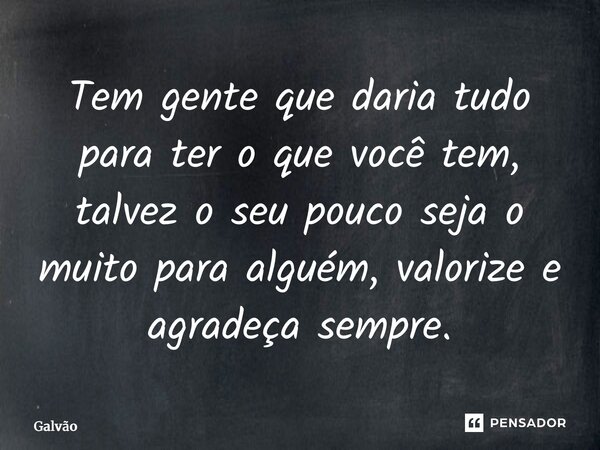 ⁠Tem gente que daria tudo para ter o que você tem, talvez o seu pouco seja o muito para alguém, valorize e agradeça sempre.... Frase de Galvão.