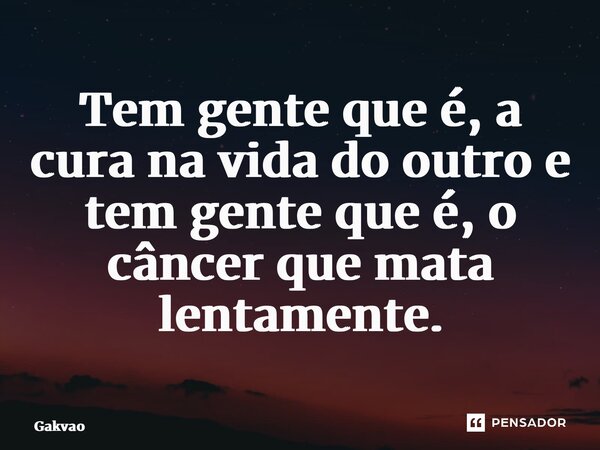 ⁠Tem gente que é, a cura na vida do outro e tem gente que é, o câncer que mata lentamente.... Frase de Galvão.