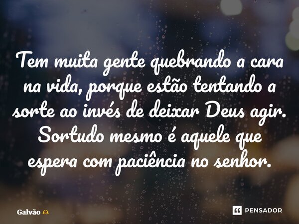 ⁠Tem muita gente quebrando a cara na vida, porque estão tentando a sorte ao invés de deixar Deus agir. Sortudo mesmo é aquele que espera com paciência no senhor... Frase de Galvão.