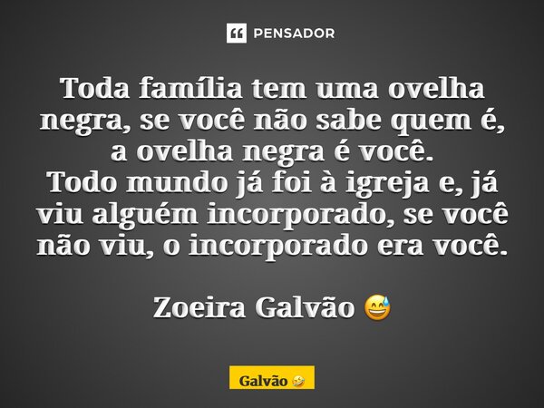 ⁠Toda família tem uma ovelha negra, se você não sabe quem é, a ovelha negra é você. Todo mundo já foi à igreja e, já viu alguém incorporado, se você não viu, o ... Frase de Galvão.