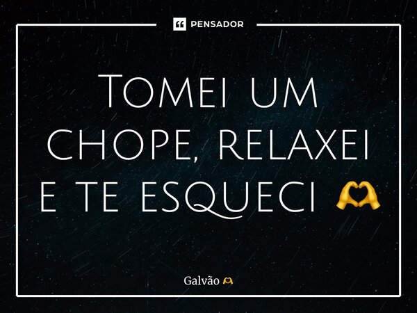 ⁠Tomei um chope, relaxei e te esqueci 🫶... Frase de Galvão.