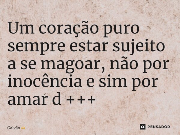 ⁠Um coração puro sempre estar sujeito a se magoar, não por inocência e sim por amar d +++... Frase de Galvão.