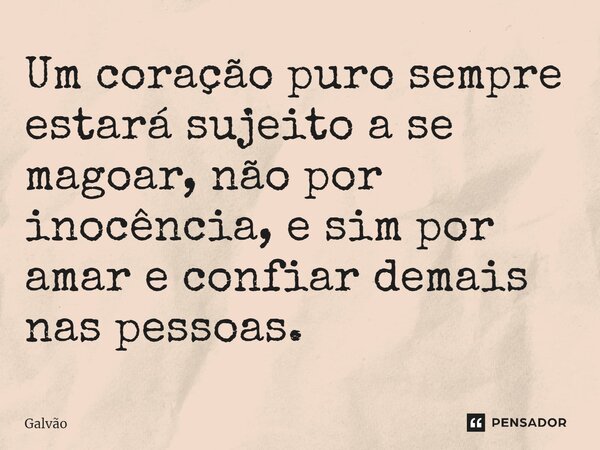 ⁠Um coração puro sempre estará sujeito a se magoar, não por inocência, e sim por amar e confiar demais nas pessoas.... Frase de Galvão.