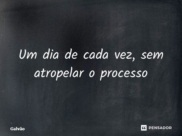 ⁠Um dia de cada vez, sem atropelar o processo... Frase de Galvão.