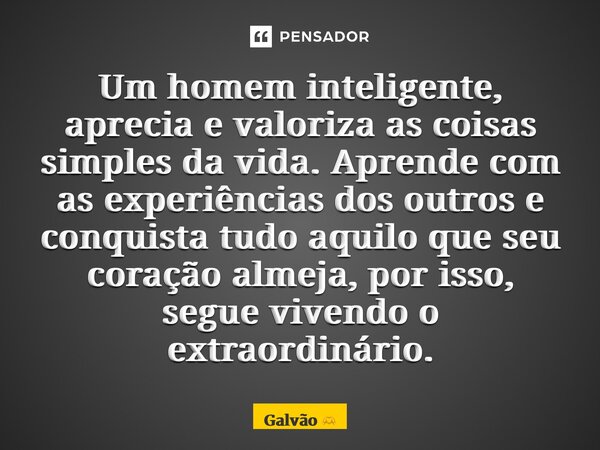 ⁠Um homem inteligente, aprecia e valoriza as coisas simples da vida. Aprende com as experiências dos outros e conquista tudo aquilo que seu coração almeja, por ... Frase de Galvão.