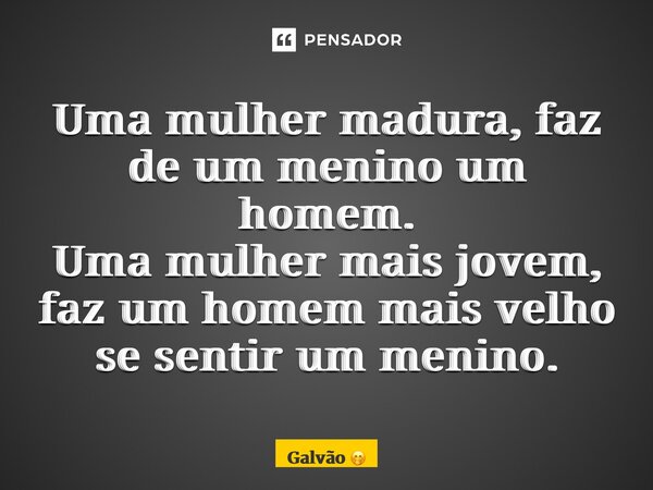 ⁠Uma mulher madura, faz de um menino um homem. Uma mulher mais jovem, faz um homem mais velho se sentir um menino.... Frase de Galvão.