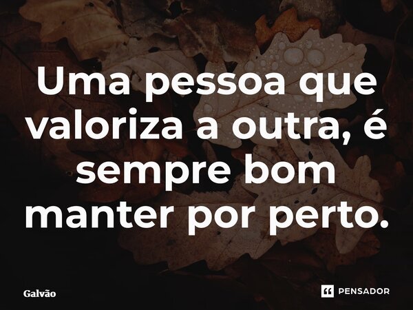 ⁠Uma pessoa que valoriza a outra, é sempre bom manter por perto.... Frase de Galvão.