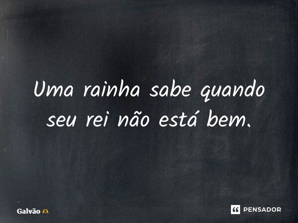 ⁠Uma rainha sabe quando seu rei não está bem.... Frase de Galvão.