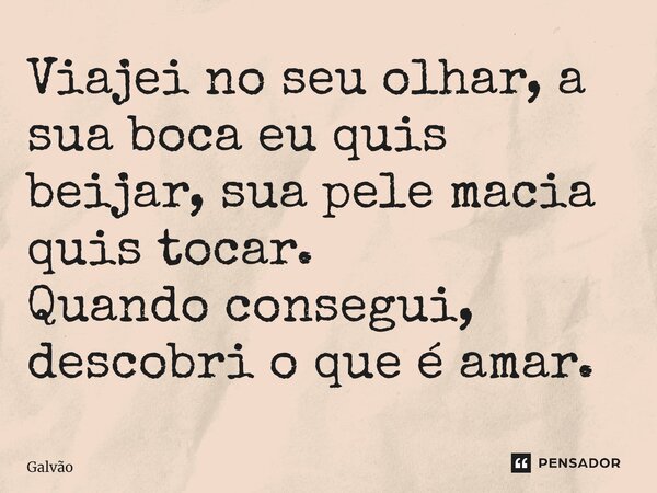⁠Viajei no seu olhar, a sua boca eu quis beijar, sua pele macia quis tocar. Quando consegui, descobri o que é amar.... Frase de Galvão.