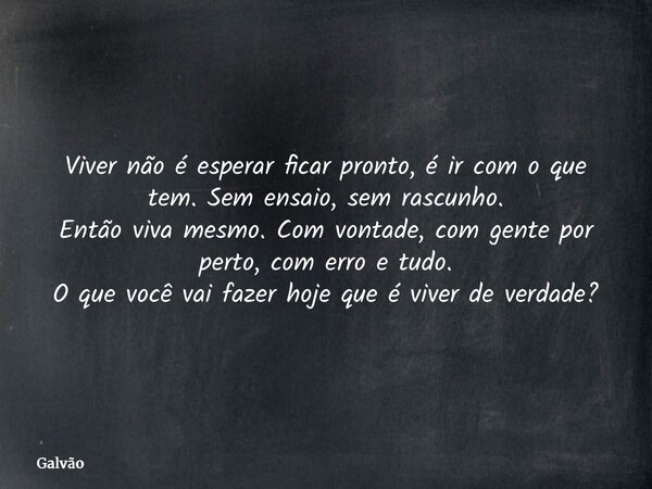 Viver não é esperar ficar pronto, é ir com o que tem. Sem ensaio, sem rascunho. Então viva mesmo. Com vontade, com gente por perto, com erro e tudo. O que você ... Frase de Galvão.