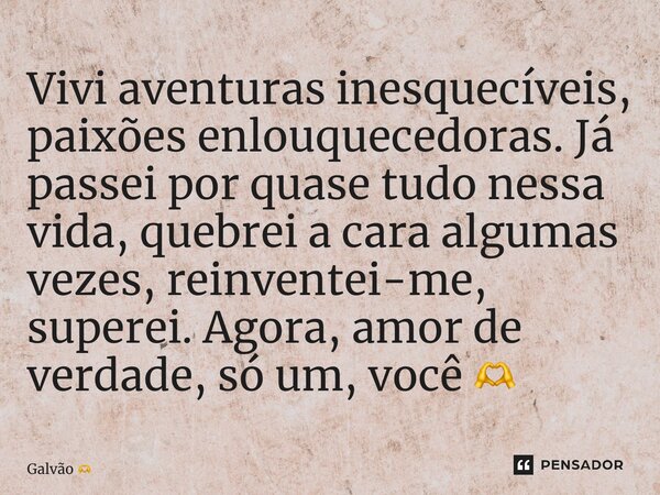 ⁠Vivi aventuras inesquecíveis, paixões enlouquecedoras. Já passei por quase tudo nessa vida, quebrei a cara algumas vezes, reinventei-me, superei. Agora, amor d... Frase de Galvão.