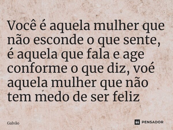 ⁠⁠Você é aquela mulher que não esconde o que sente, é aquela que fala e age conforme o que diz, você é aquela mulher que não tem medo de ser feliz... Frase de Galvão.