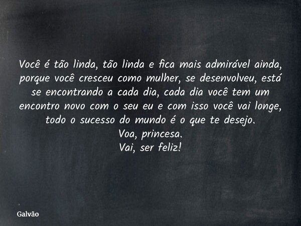 Você é tão linda, tão linda e fica mais admirável ainda, porque você cresceu como mulher, se desenvolveu, está se encontrando a cada dia, cada dia você tem um e... Frase de Galvão.