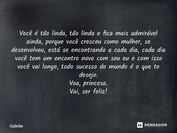 Você é tão linda, tão linda e fica mais admirável ainda, porque você cresceu como mulher, se desenvolveu, está se encontrando a cada dia, cada dia você tem um ... Frase de Galvão.