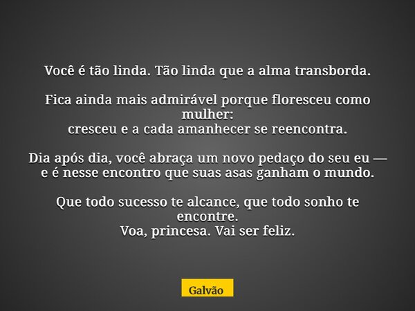 Você é tão linda. Tão linda que a alma transborda. Fica ainda mais admirável porque floresceu como mulher: cresceu e a cada amanhecer se reencontra. Dia após di... Frase de Galvão.