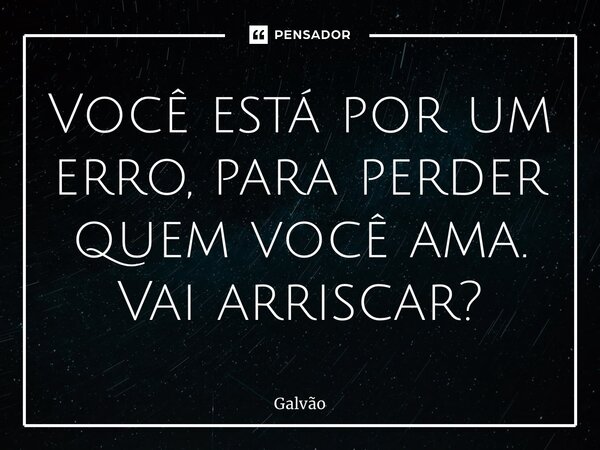 ⁠⁠Você está por um erro, para perder quem você ama. Vai arriscar?... Frase de Galvão.