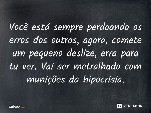 ⁠Você está sempre perdoando os erros dos outros, agora, comete um pequeno deslize, erra para tu ver. Vai ser metralhado com munições da hipocrisia.... Frase de Galvão.