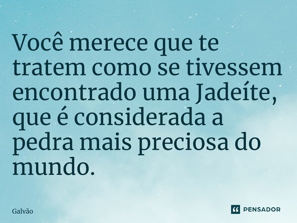 Você merece que te tratem como se tivessem encontrado uma Jadeíte, que é considerada a pedra mais preciosa do mundo.⁠... Frase de Galvão.