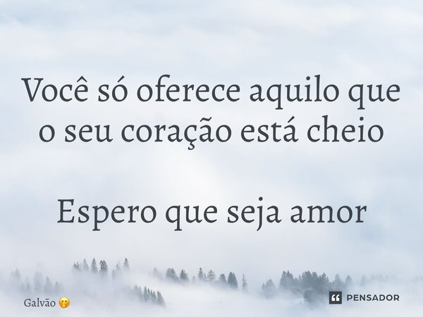 ⁠Você só oferece aquilo que o seu coração está cheio Espero que seja amor... Frase de Galvão.