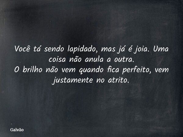 Você tá sendo lapidado, mas já é joia. Uma coisa não anula a outra. O brilho não vem quando fica perfeito, vem justamente no atrito.... Frase de Galvão.